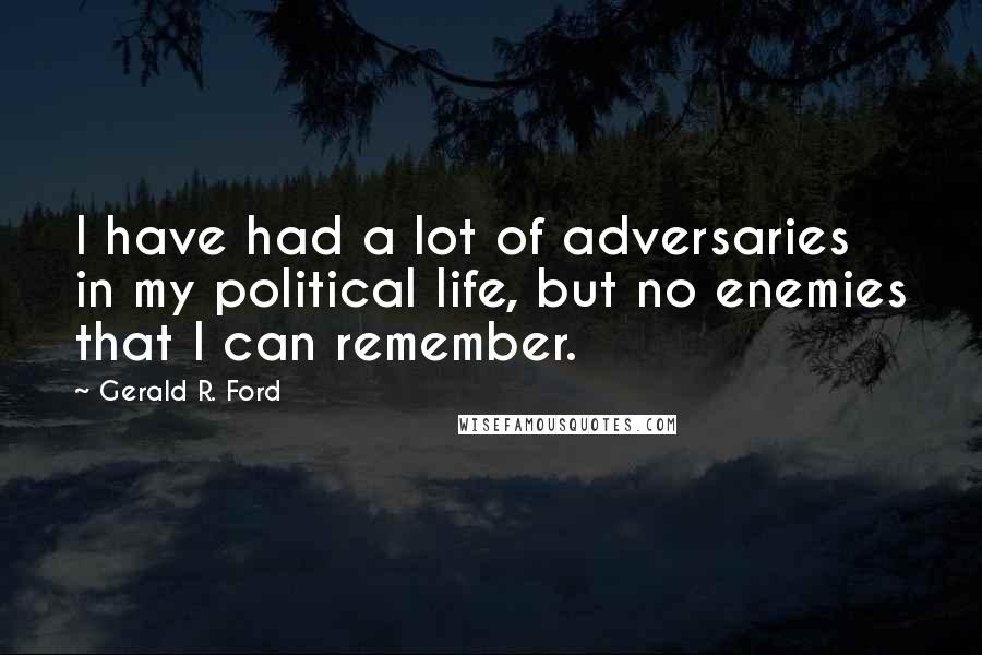 Gerald R. Ford Quotes: I have had a lot of adversaries in my political life, but no enemies that I can remember.