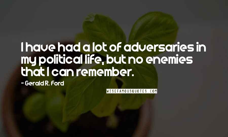 Gerald R. Ford Quotes: I have had a lot of adversaries in my political life, but no enemies that I can remember.