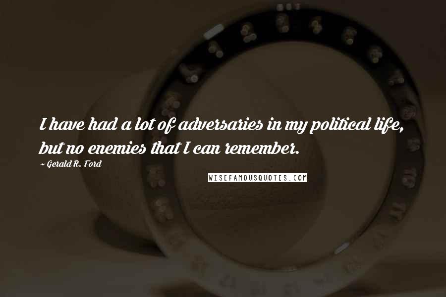 Gerald R. Ford Quotes: I have had a lot of adversaries in my political life, but no enemies that I can remember.