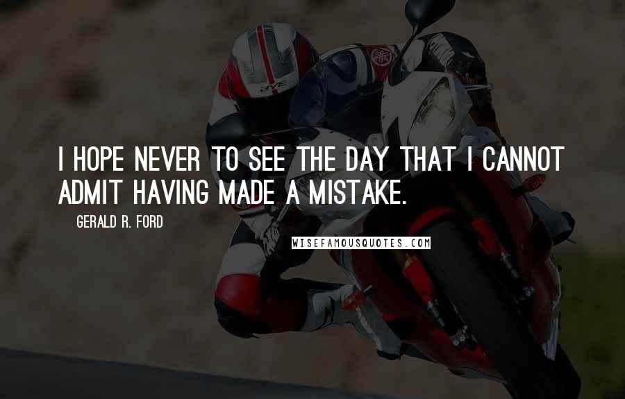 Gerald R. Ford Quotes: I hope never to see the day that I cannot admit having made a mistake.