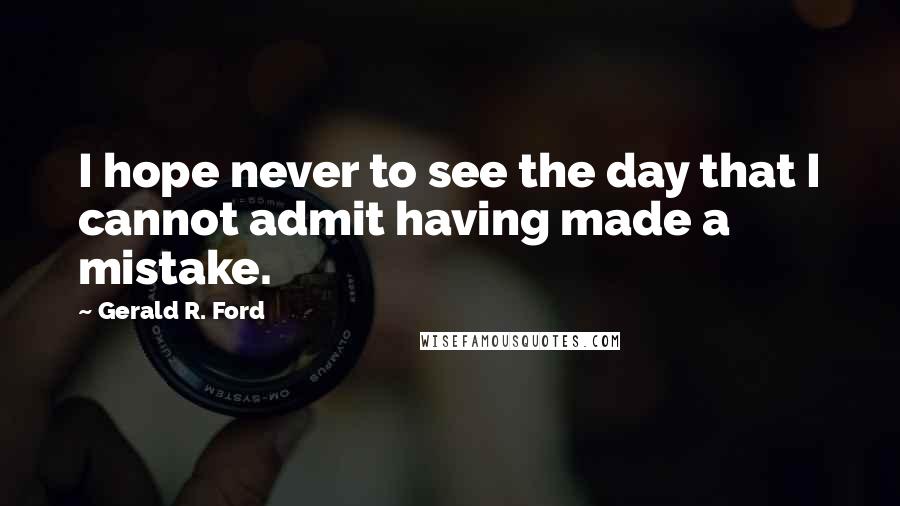 Gerald R. Ford Quotes: I hope never to see the day that I cannot admit having made a mistake.