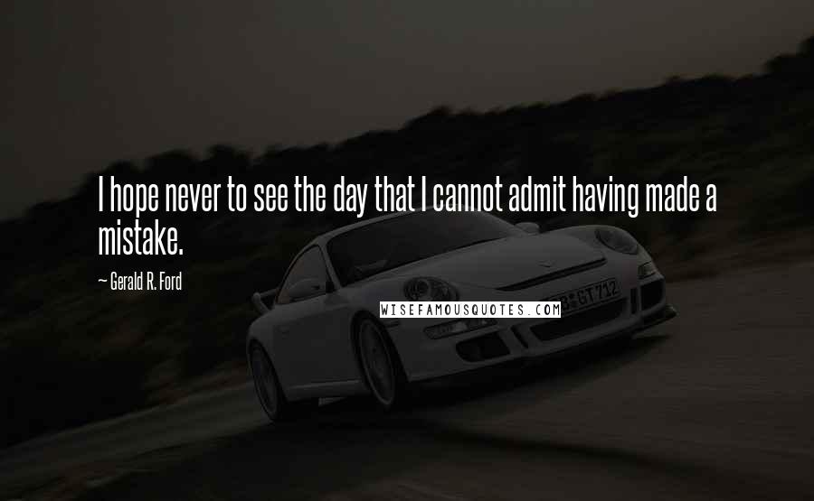 Gerald R. Ford Quotes: I hope never to see the day that I cannot admit having made a mistake.