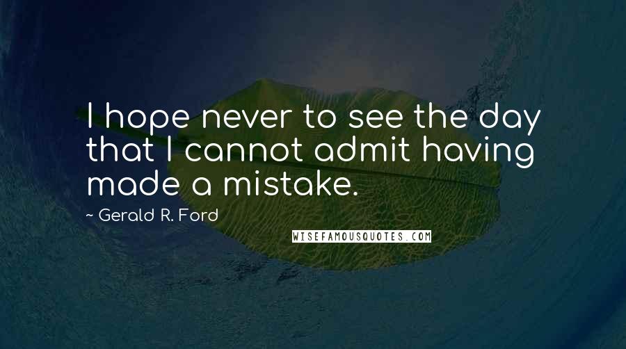 Gerald R. Ford Quotes: I hope never to see the day that I cannot admit having made a mistake.