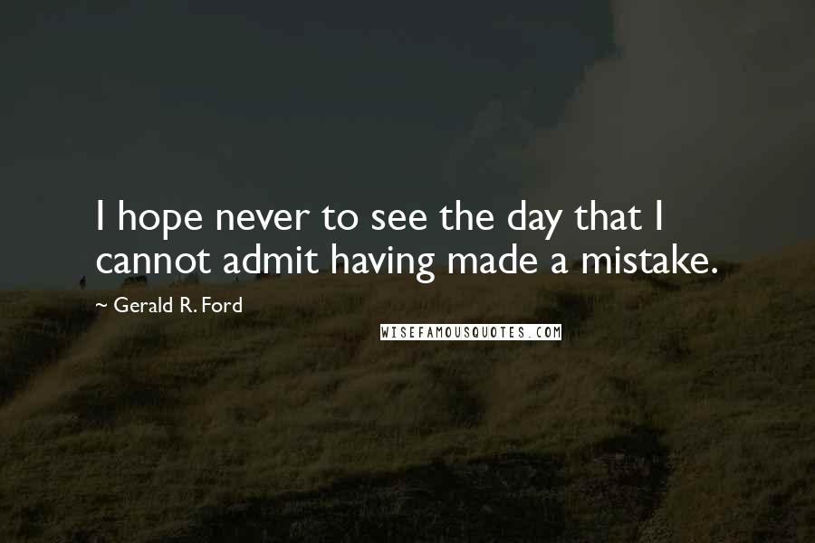 Gerald R. Ford Quotes: I hope never to see the day that I cannot admit having made a mistake.