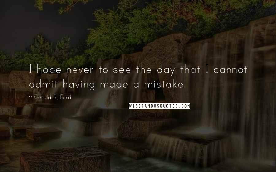 Gerald R. Ford Quotes: I hope never to see the day that I cannot admit having made a mistake.