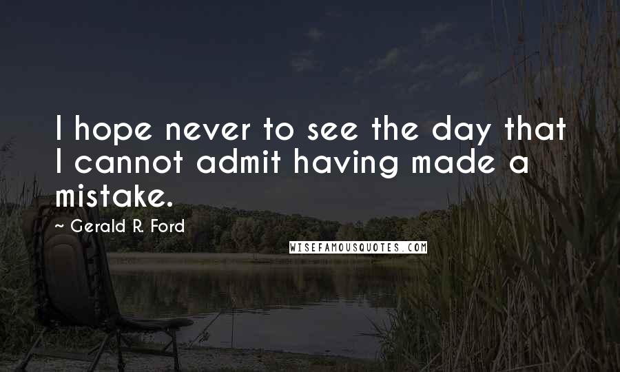 Gerald R. Ford Quotes: I hope never to see the day that I cannot admit having made a mistake.