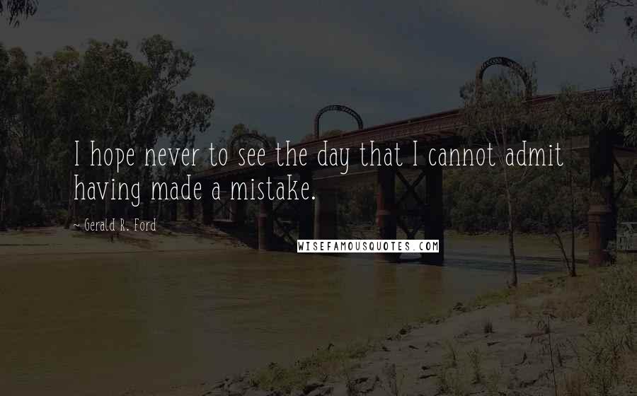 Gerald R. Ford Quotes: I hope never to see the day that I cannot admit having made a mistake.