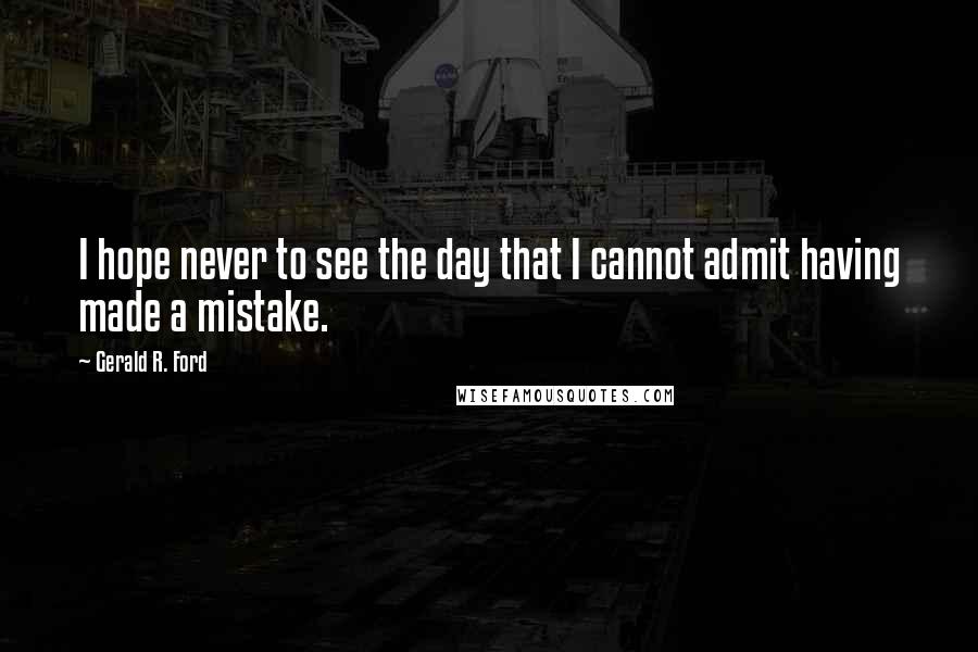 Gerald R. Ford Quotes: I hope never to see the day that I cannot admit having made a mistake.
