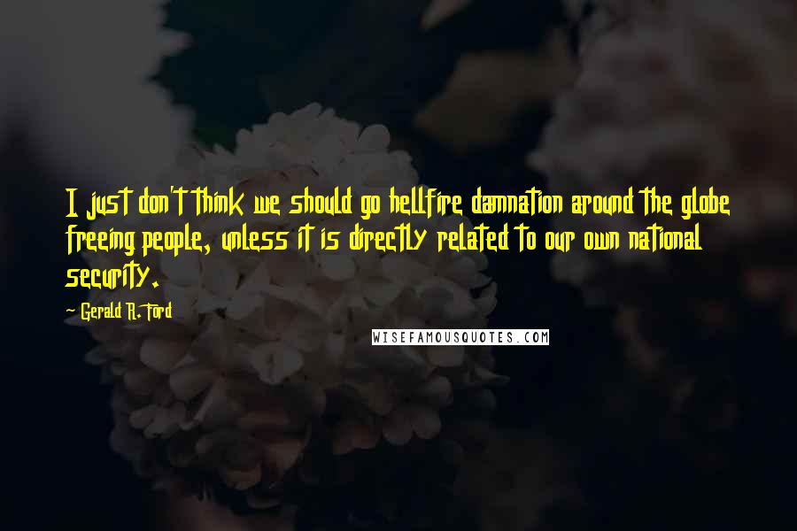 Gerald R. Ford Quotes: I just don't think we should go hellfire damnation around the globe freeing people, unless it is directly related to our own national security.