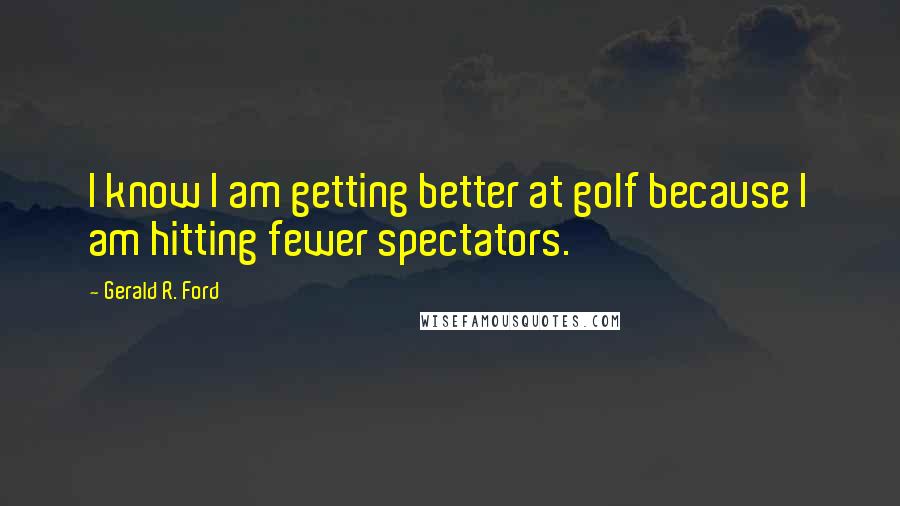 Gerald R. Ford Quotes: I know I am getting better at golf because I am hitting fewer spectators.