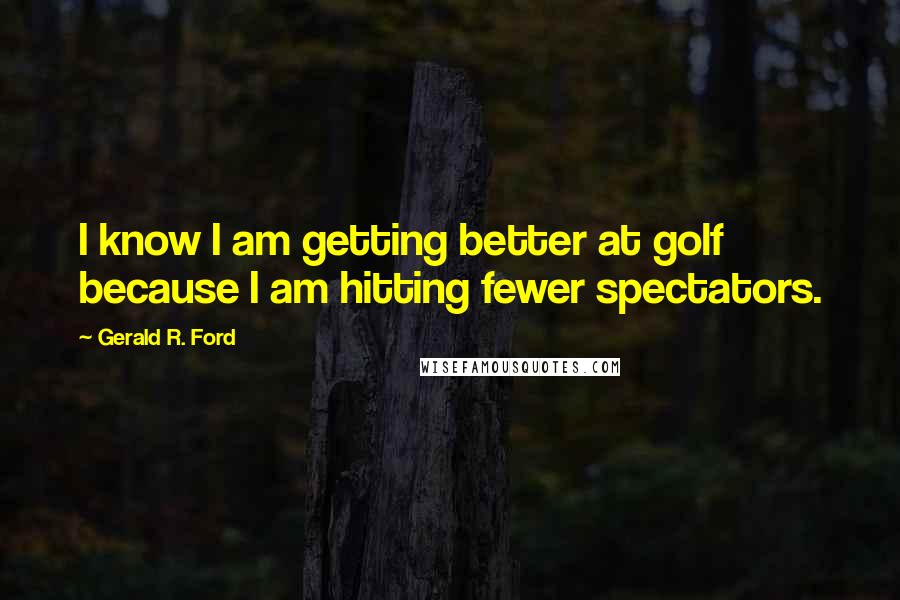Gerald R. Ford Quotes: I know I am getting better at golf because I am hitting fewer spectators.