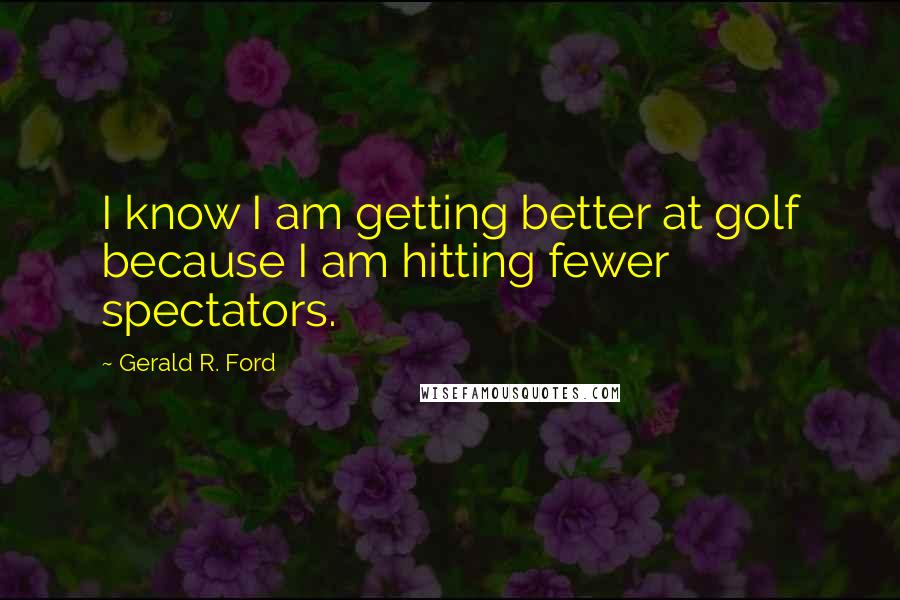 Gerald R. Ford Quotes: I know I am getting better at golf because I am hitting fewer spectators.