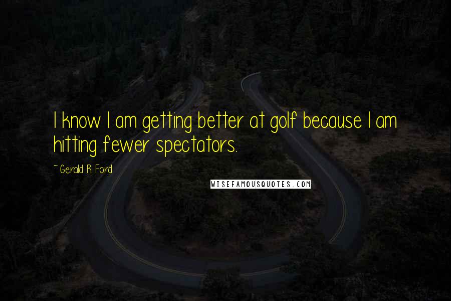 Gerald R. Ford Quotes: I know I am getting better at golf because I am hitting fewer spectators.