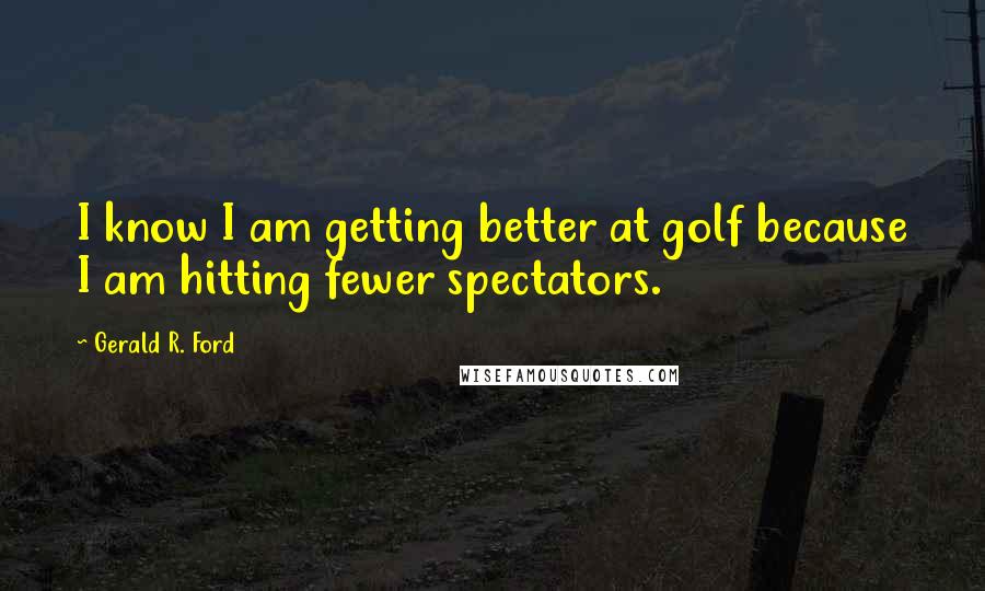 Gerald R. Ford Quotes: I know I am getting better at golf because I am hitting fewer spectators.