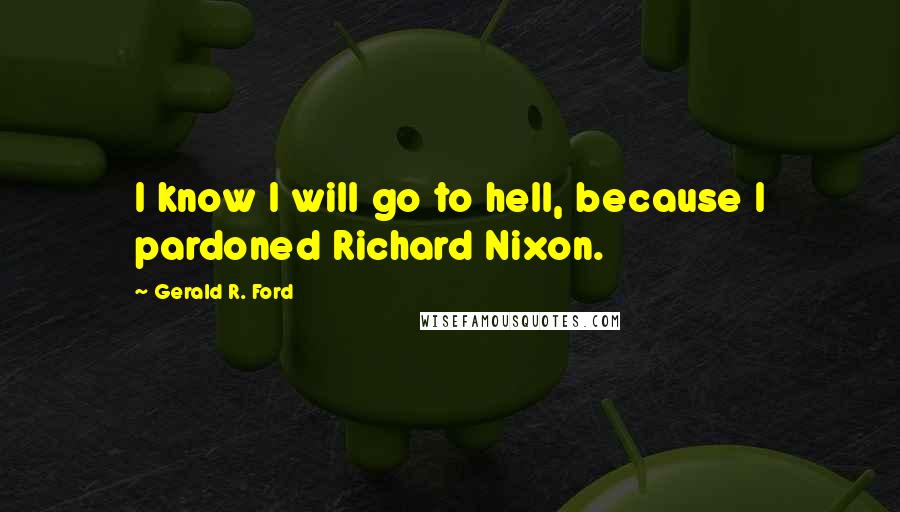 Gerald R. Ford Quotes: I know I will go to hell, because I pardoned Richard Nixon.