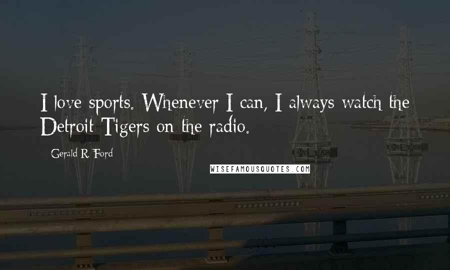 Gerald R. Ford Quotes: I love sports. Whenever I can, I always watch the Detroit Tigers on the radio.