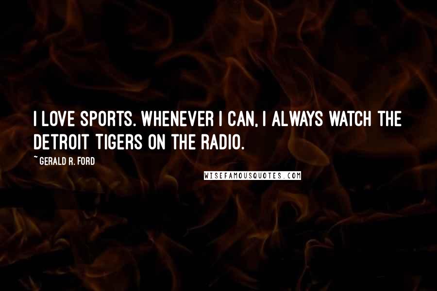 Gerald R. Ford Quotes: I love sports. Whenever I can, I always watch the Detroit Tigers on the radio.