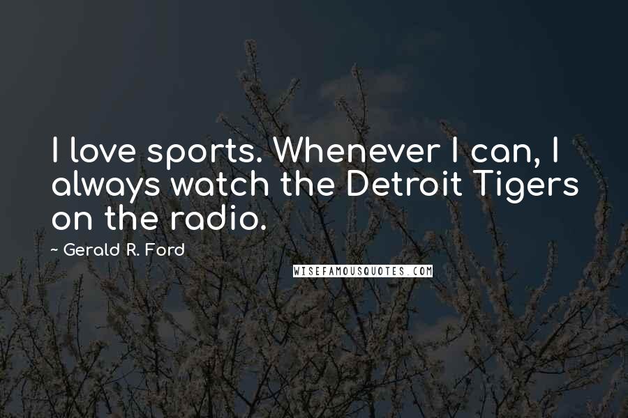 Gerald R. Ford Quotes: I love sports. Whenever I can, I always watch the Detroit Tigers on the radio.