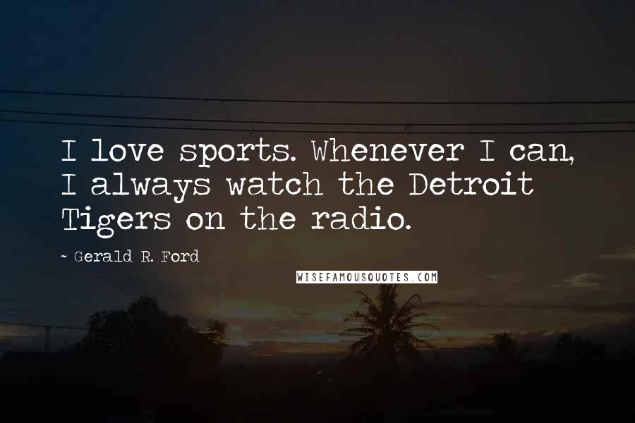 Gerald R. Ford Quotes: I love sports. Whenever I can, I always watch the Detroit Tigers on the radio.