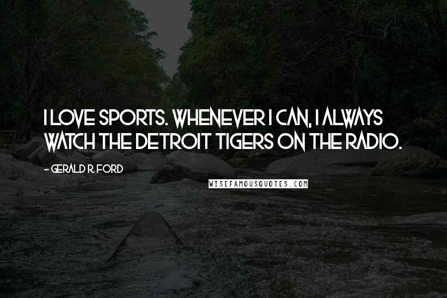 Gerald R. Ford Quotes: I love sports. Whenever I can, I always watch the Detroit Tigers on the radio.