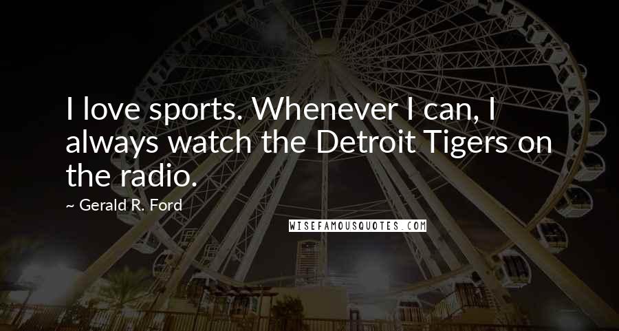 Gerald R. Ford Quotes: I love sports. Whenever I can, I always watch the Detroit Tigers on the radio.