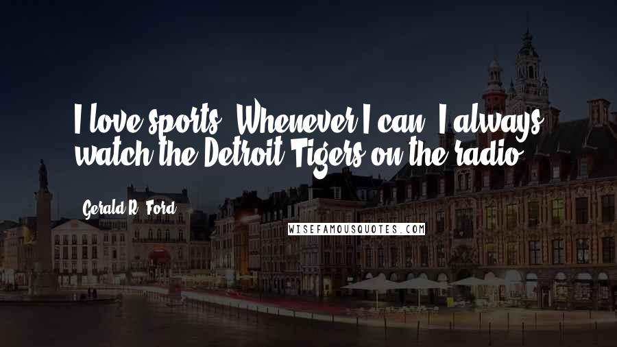 Gerald R. Ford Quotes: I love sports. Whenever I can, I always watch the Detroit Tigers on the radio.