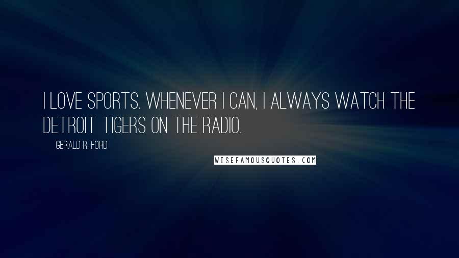 Gerald R. Ford Quotes: I love sports. Whenever I can, I always watch the Detroit Tigers on the radio.