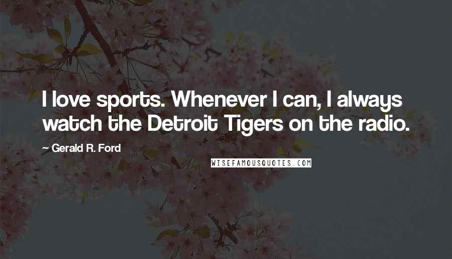 Gerald R. Ford Quotes: I love sports. Whenever I can, I always watch the Detroit Tigers on the radio.