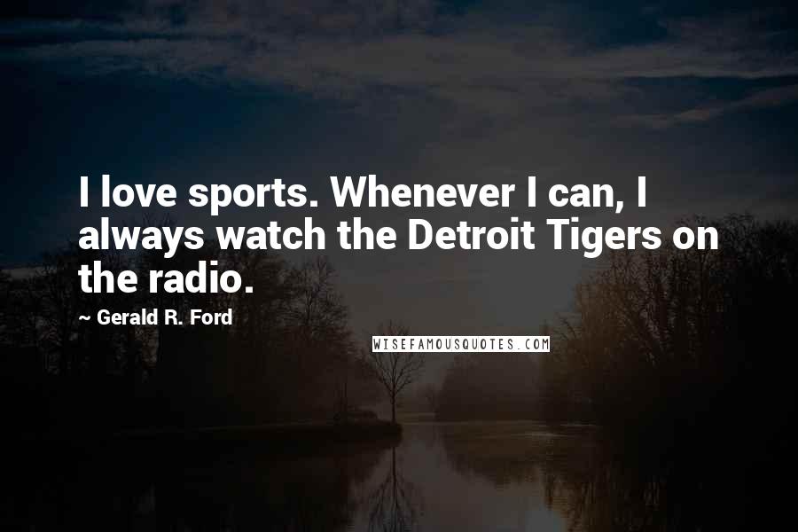 Gerald R. Ford Quotes: I love sports. Whenever I can, I always watch the Detroit Tigers on the radio.