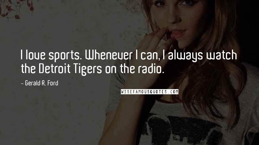 Gerald R. Ford Quotes: I love sports. Whenever I can, I always watch the Detroit Tigers on the radio.