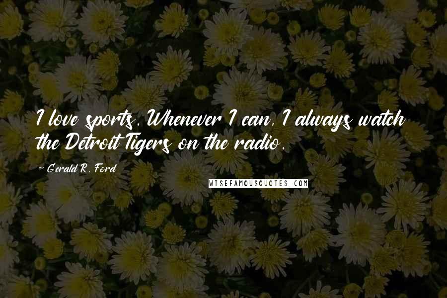 Gerald R. Ford Quotes: I love sports. Whenever I can, I always watch the Detroit Tigers on the radio.