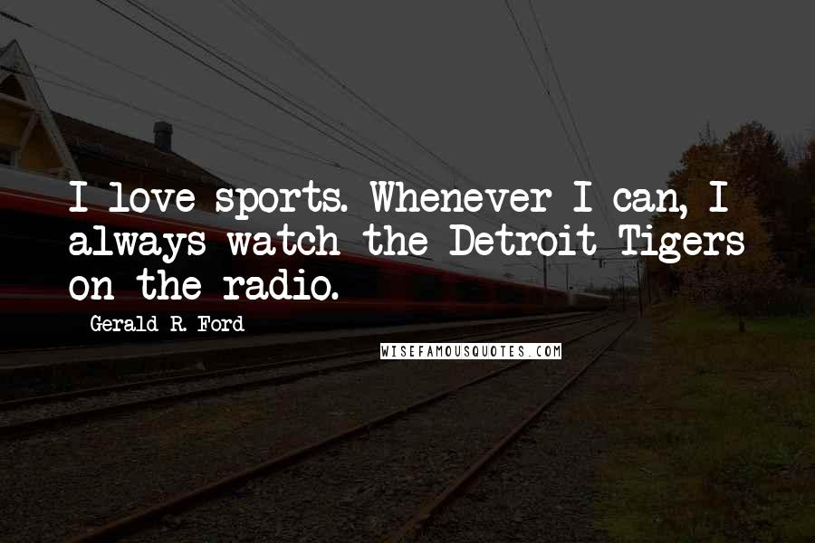 Gerald R. Ford Quotes: I love sports. Whenever I can, I always watch the Detroit Tigers on the radio.