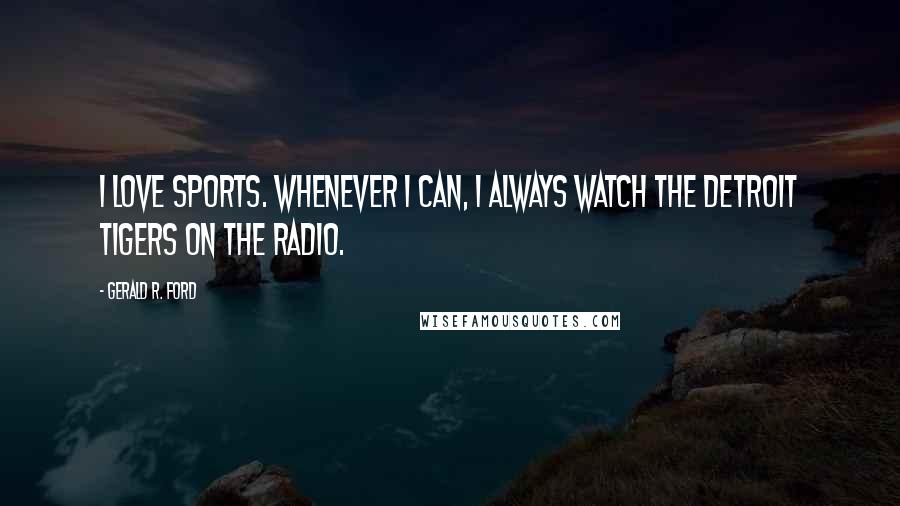 Gerald R. Ford Quotes: I love sports. Whenever I can, I always watch the Detroit Tigers on the radio.