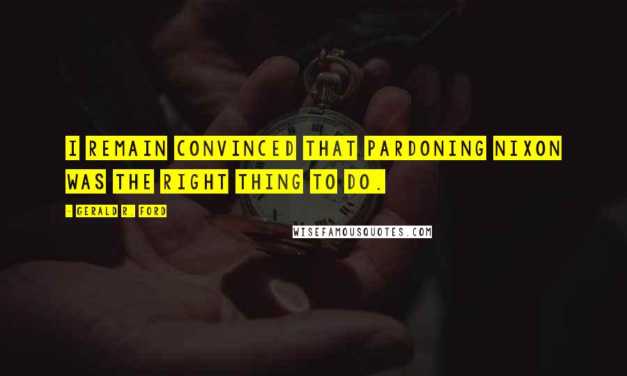 Gerald R. Ford Quotes: I remain convinced that pardoning Nixon was the right thing to do.