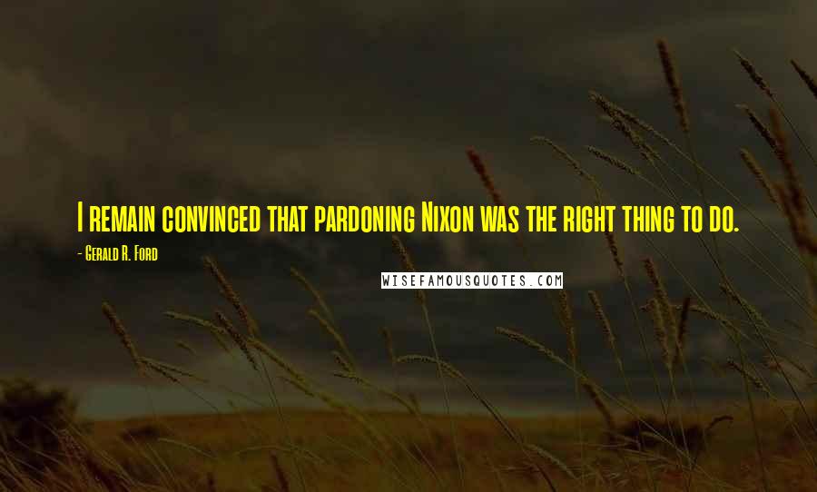 Gerald R. Ford Quotes: I remain convinced that pardoning Nixon was the right thing to do.