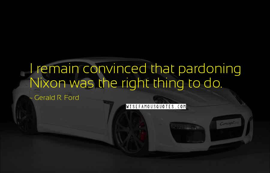 Gerald R. Ford Quotes: I remain convinced that pardoning Nixon was the right thing to do.