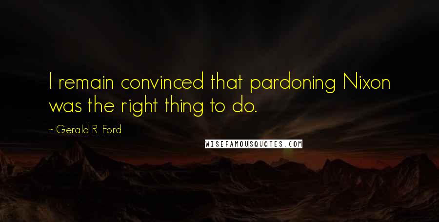Gerald R. Ford Quotes: I remain convinced that pardoning Nixon was the right thing to do.