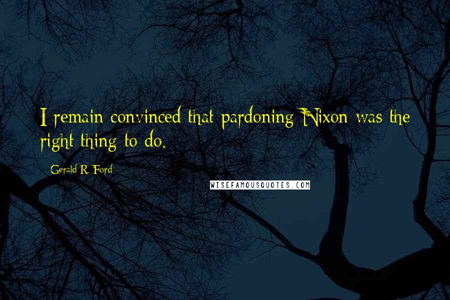 Gerald R. Ford Quotes: I remain convinced that pardoning Nixon was the right thing to do.