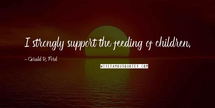 Gerald R. Ford Quotes: I strongly support the feeding of children.