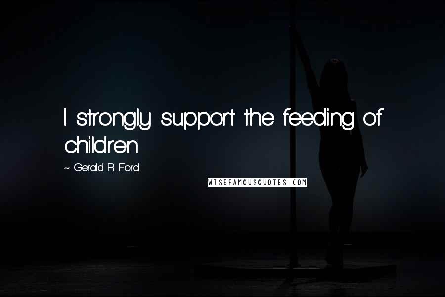 Gerald R. Ford Quotes: I strongly support the feeding of children.