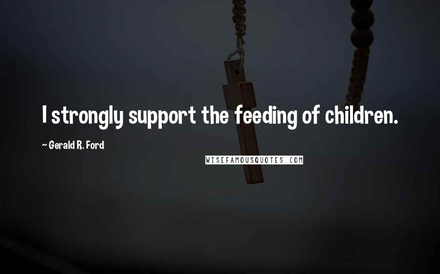 Gerald R. Ford Quotes: I strongly support the feeding of children.