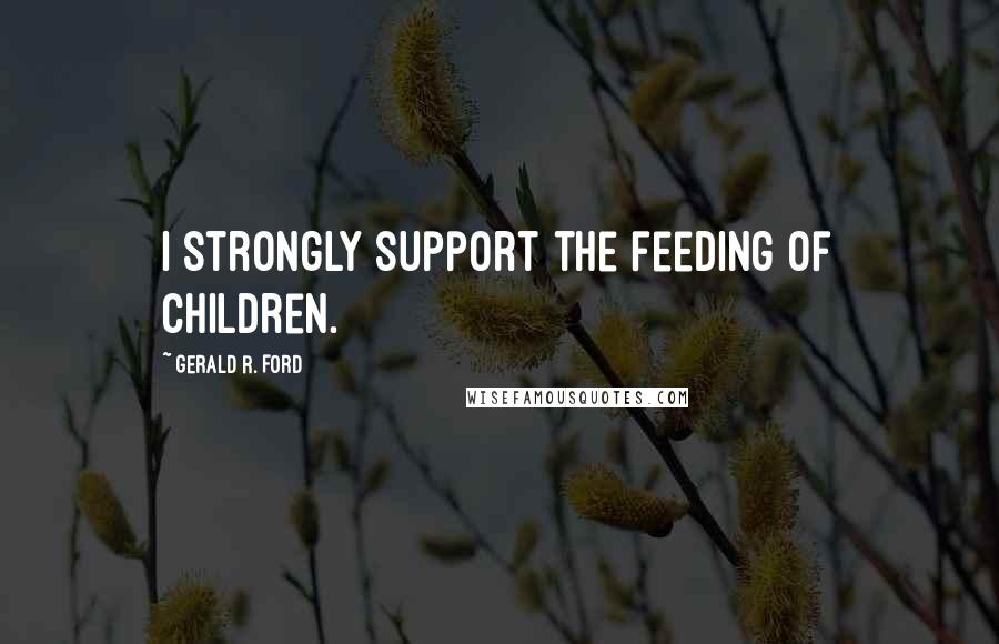 Gerald R. Ford Quotes: I strongly support the feeding of children.