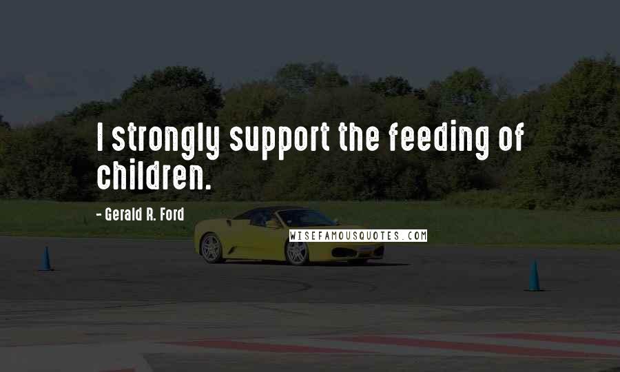 Gerald R. Ford Quotes: I strongly support the feeding of children.