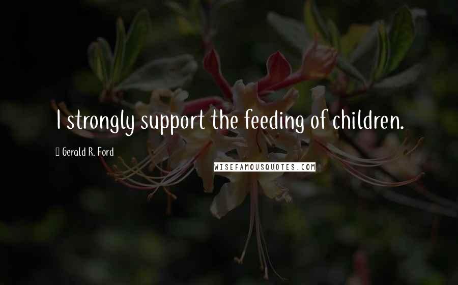 Gerald R. Ford Quotes: I strongly support the feeding of children.