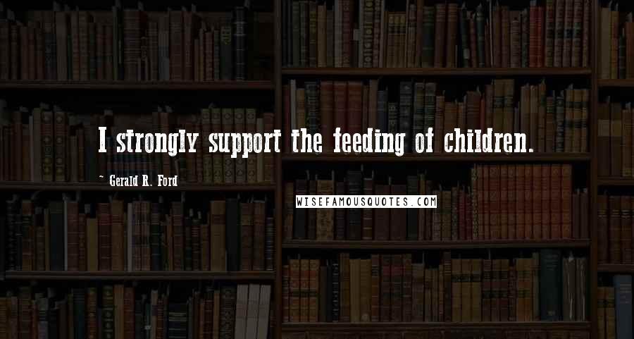 Gerald R. Ford Quotes: I strongly support the feeding of children.