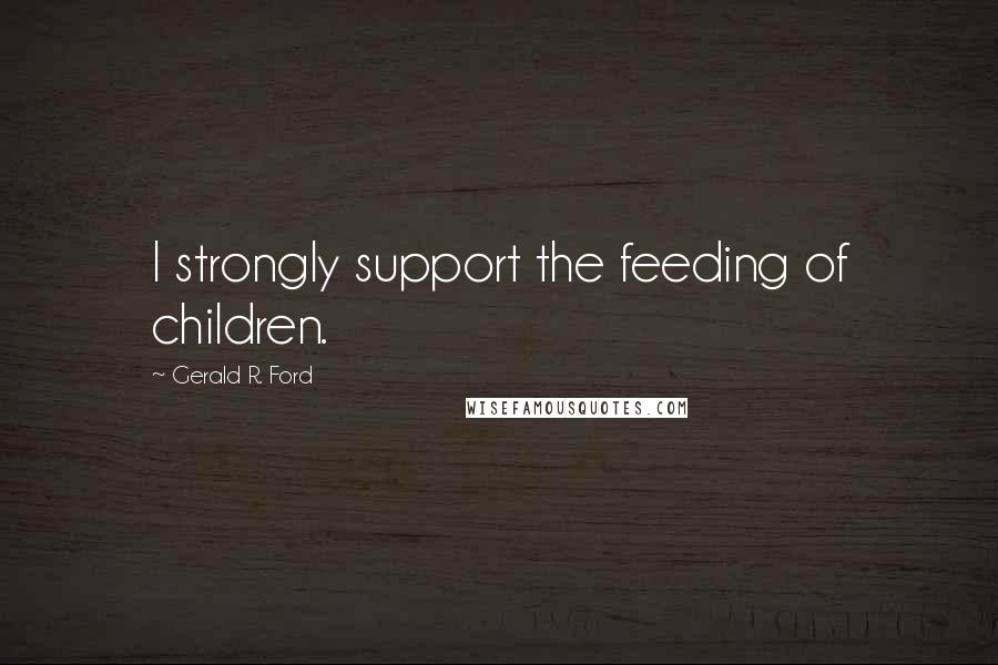 Gerald R. Ford Quotes: I strongly support the feeding of children.