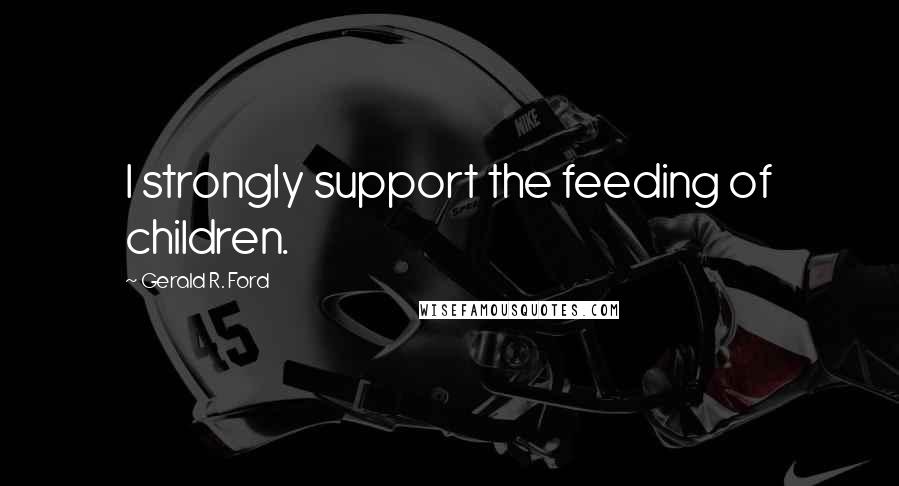 Gerald R. Ford Quotes: I strongly support the feeding of children.