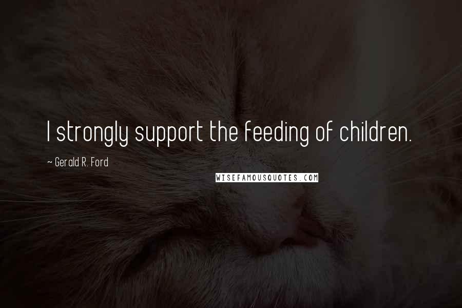 Gerald R. Ford Quotes: I strongly support the feeding of children.