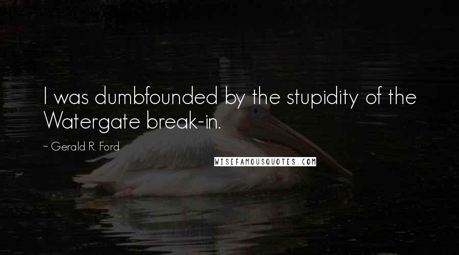 Gerald R. Ford Quotes: I was dumbfounded by the stupidity of the Watergate break-in.