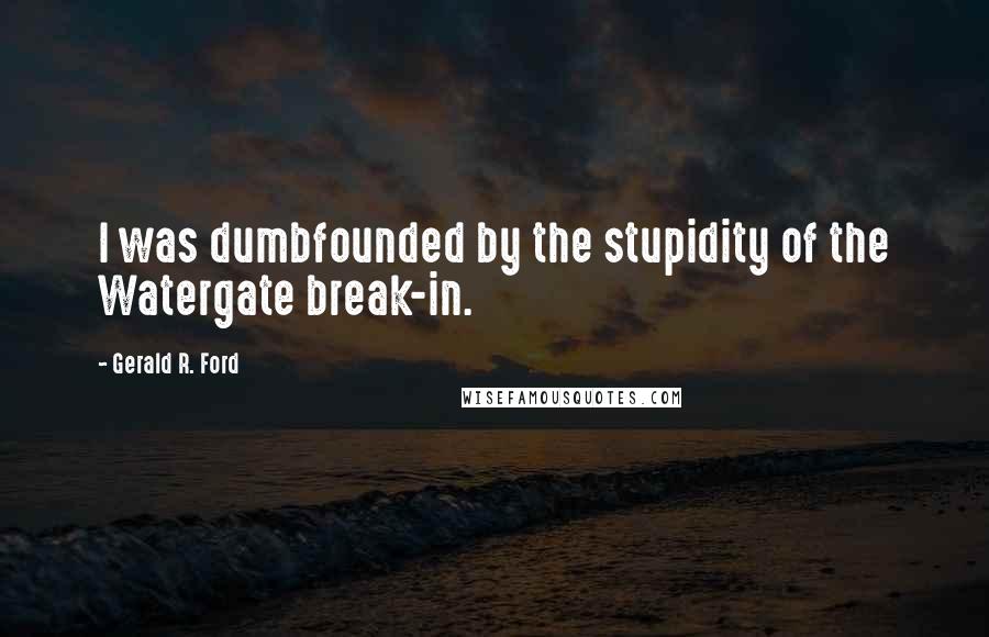 Gerald R. Ford Quotes: I was dumbfounded by the stupidity of the Watergate break-in.